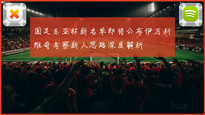 国足东亚杯新名单即将公布伊万科维奇考察新人思路深度解析