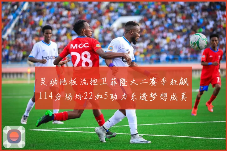 灵动地板流控卫菲隆大二赛季狂飙114分场均22加5助力乐透梦想成真