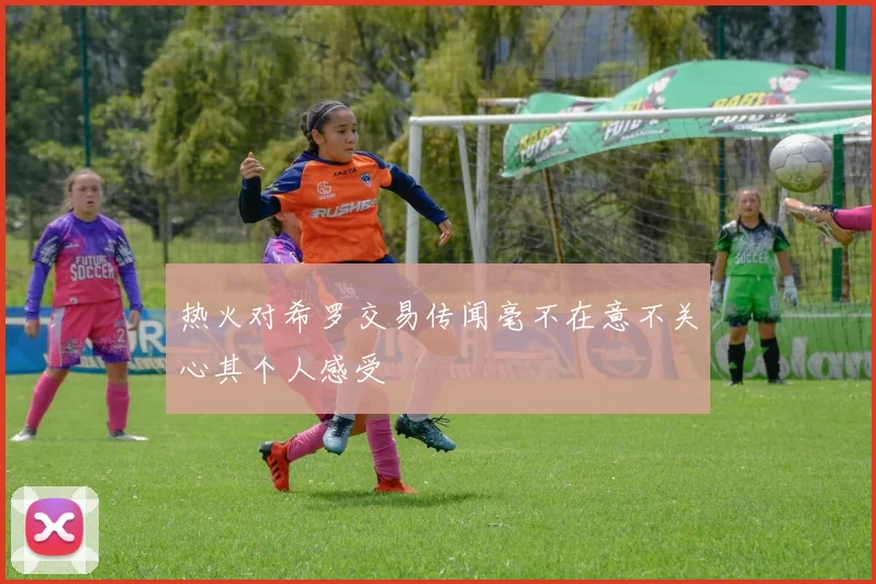 热火对希罗交易传闻毫不在意不关心其个人感受