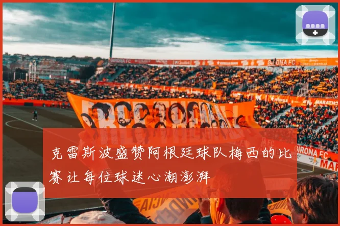 克雷斯波盛赞阿根廷球队梅西的比赛让每位球迷心潮澎湃