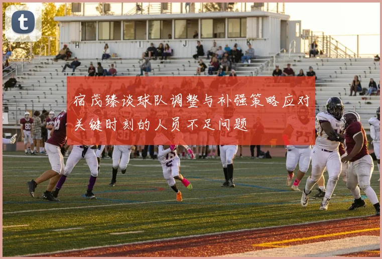 宿茂臻谈球队调整与补强策略应对关键时刻的人员不足问题