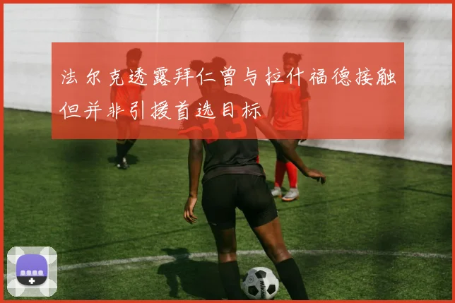 法尔克透露拜仁曾与拉什福德接触但并非引援首选目标