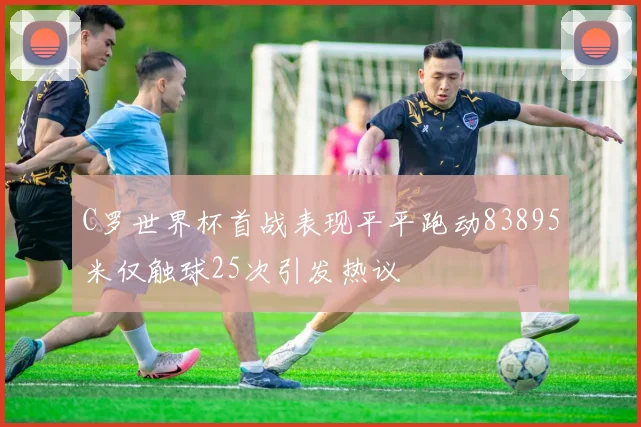 C罗世界杯首战表现平平跑动83895米仅触球25次引发热议