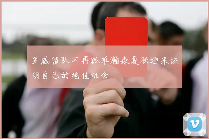 罗威留队不再孤单瀚森夏联迎来证明自己的绝佳机会