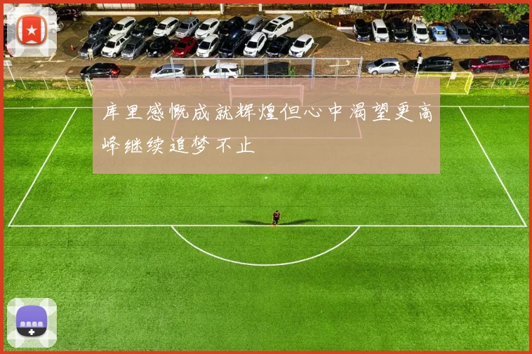 库里感慨成就辉煌但心中渴望更高峰继续追梦不止