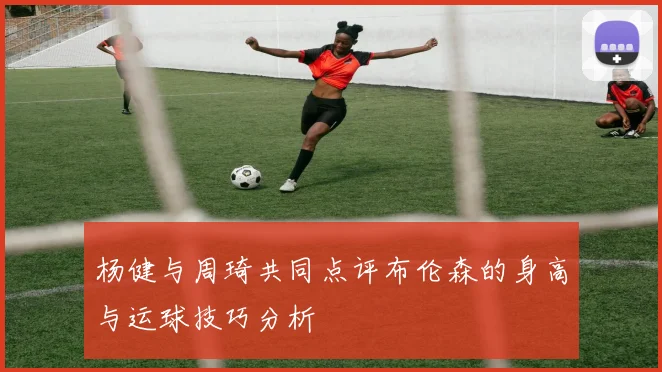 杨健与周琦共同点评布伦森的身高与运球技巧分析