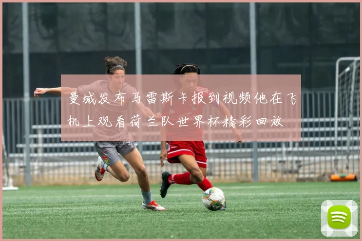 曼城发布马雷斯卡报到视频他在飞机上观看荷兰队世界杯精彩回放