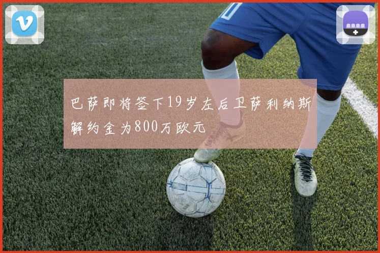 巴萨即将签下19岁左后卫萨利纳斯解约金为800万欧元