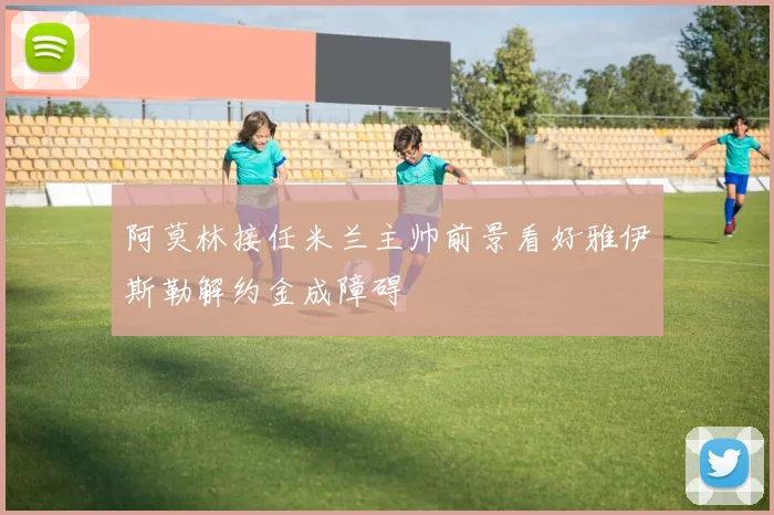 阿莫林接任米兰主帅前景看好雅伊斯勒解约金成障碍