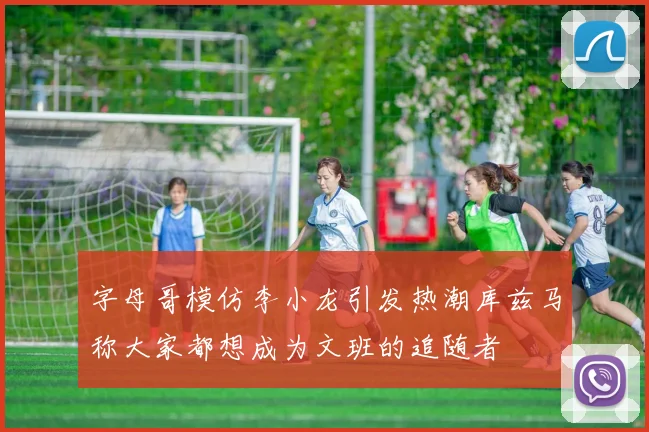字母哥模仿李小龙引发热潮库兹马称大家都想成为文班的追随者