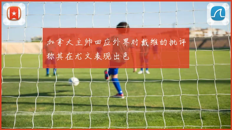 加拿大主帅回应外界对戴维的批评称其在尤文表现出色