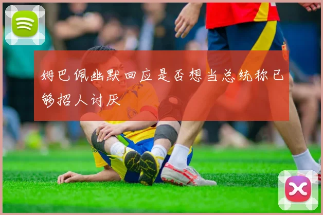 姆巴佩幽默回应是否想当总统称已够招人讨厌