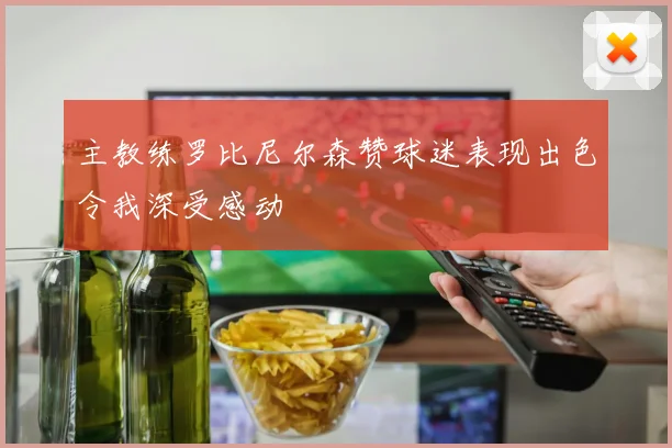 主教练罗比尼尔森赞球迷表现出色令我深受感动