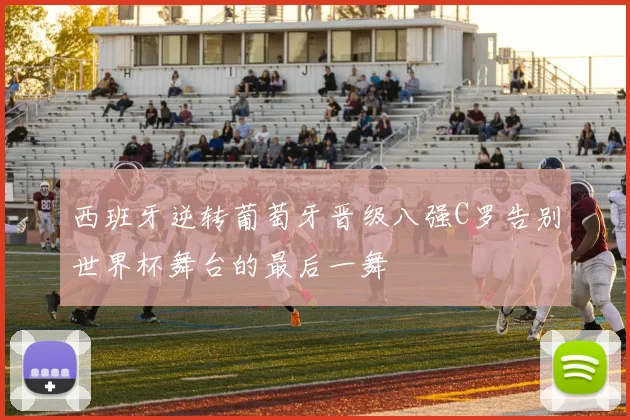 西班牙逆转葡萄牙晋级八强C罗告别世界杯舞台的最后一舞
