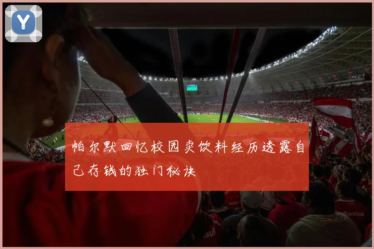 帕尔默回忆校园卖饮料经历透露自己存钱的独门秘诀